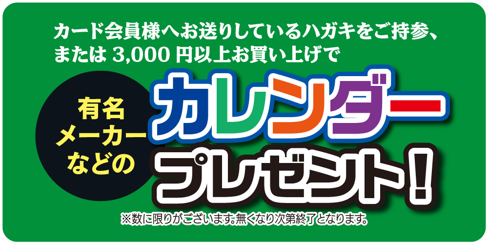 メンバーズカード会員様にお送りしているハガキをご持参いただくか、3,000円以上お買い上げで、有名メーカーなどのカレンダープレゼント！